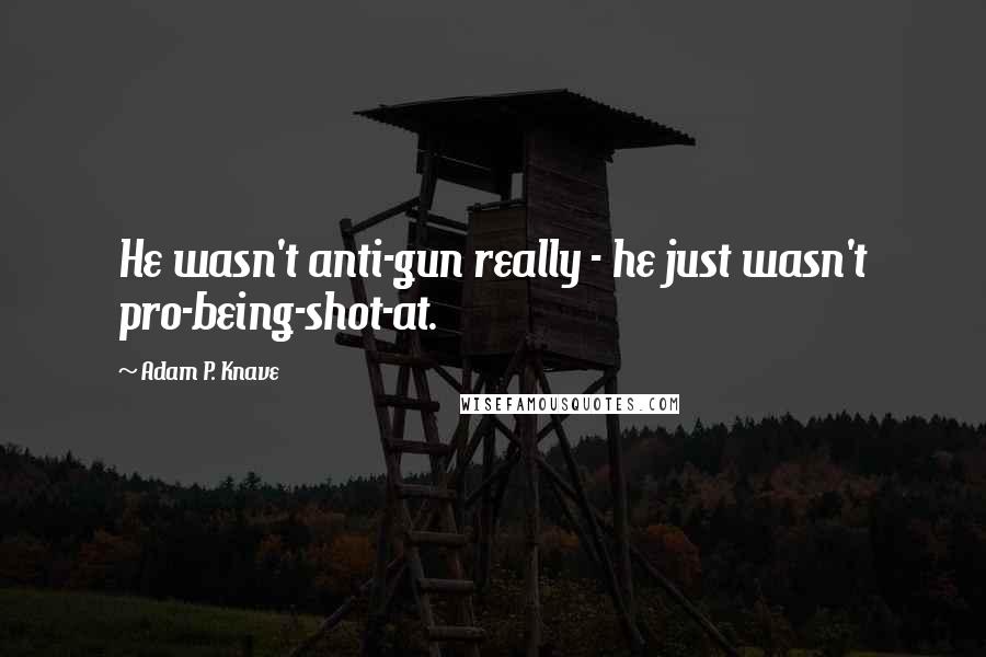 Adam P. Knave Quotes: He wasn't anti-gun really - he just wasn't pro-being-shot-at.