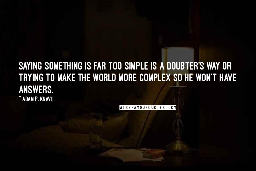 Adam P. Knave Quotes: Saying something is far too simple is a doubter's way or trying to make the world more complex so he won't have answers.