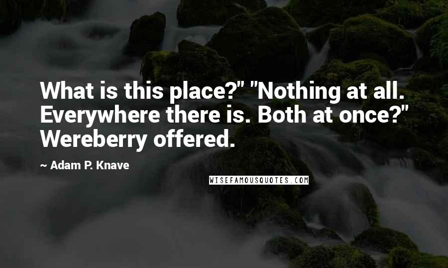 Adam P. Knave Quotes: What is this place?" "Nothing at all. Everywhere there is. Both at once?" Wereberry offered.