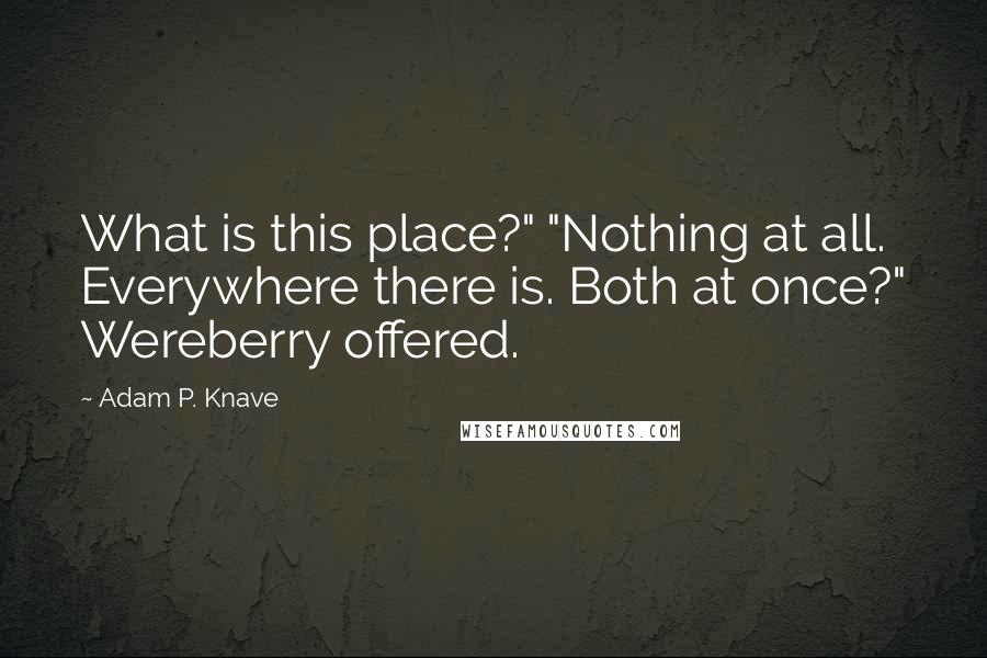Adam P. Knave Quotes: What is this place?" "Nothing at all. Everywhere there is. Both at once?" Wereberry offered.