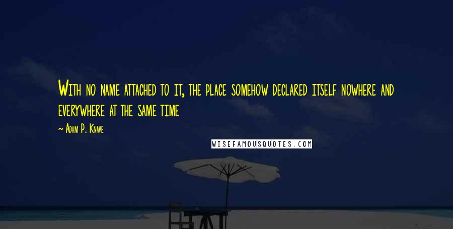 Adam P. Knave Quotes: With no name attached to it, the place somehow declared itself nowhere and everywhere at the same time