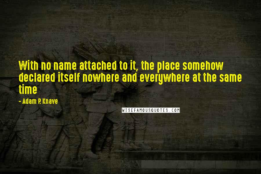 Adam P. Knave Quotes: With no name attached to it, the place somehow declared itself nowhere and everywhere at the same time