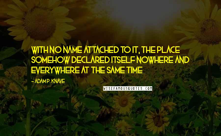 Adam P. Knave Quotes: With no name attached to it, the place somehow declared itself nowhere and everywhere at the same time