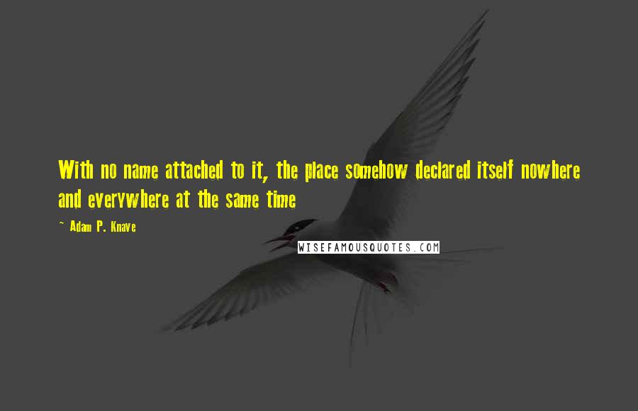 Adam P. Knave Quotes: With no name attached to it, the place somehow declared itself nowhere and everywhere at the same time