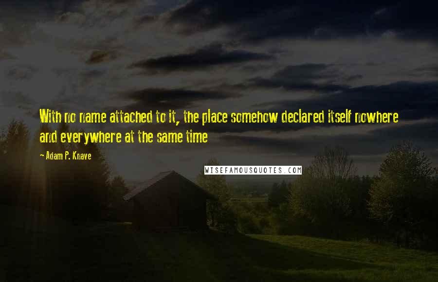 Adam P. Knave Quotes: With no name attached to it, the place somehow declared itself nowhere and everywhere at the same time