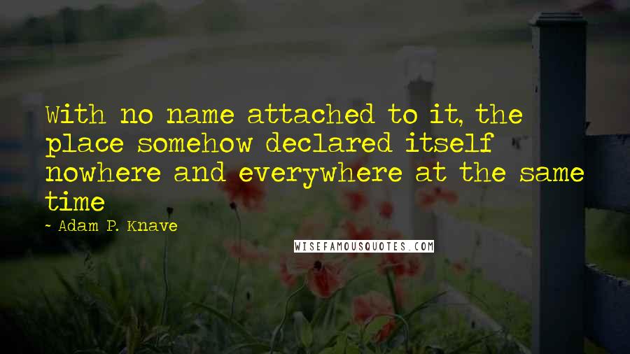 Adam P. Knave Quotes: With no name attached to it, the place somehow declared itself nowhere and everywhere at the same time