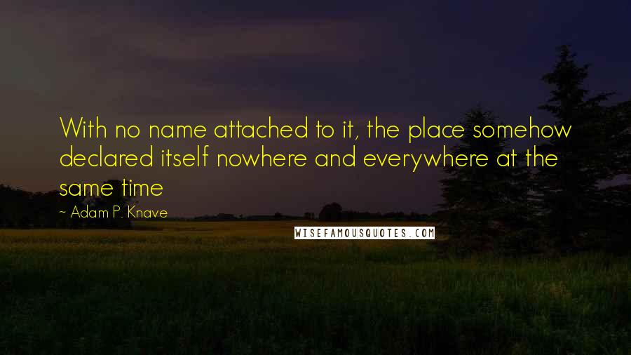 Adam P. Knave Quotes: With no name attached to it, the place somehow declared itself nowhere and everywhere at the same time