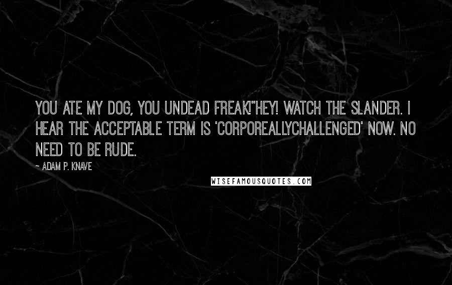 Adam P. Knave Quotes: You ate my dog, you undead freak!"Hey! Watch the slander. I hear the acceptable term is 'corporeallychallenged' now. No need to be rude.
