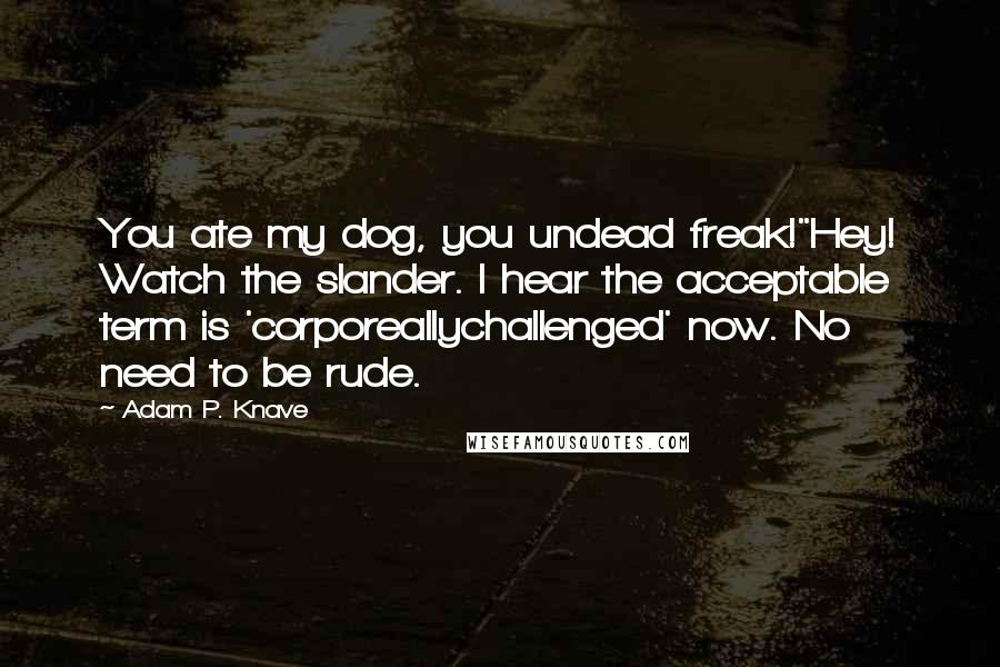 Adam P. Knave Quotes: You ate my dog, you undead freak!"Hey! Watch the slander. I hear the acceptable term is 'corporeallychallenged' now. No need to be rude.