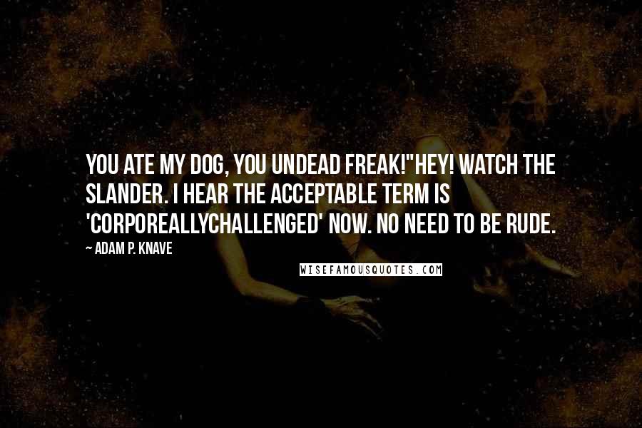 Adam P. Knave Quotes: You ate my dog, you undead freak!"Hey! Watch the slander. I hear the acceptable term is 'corporeallychallenged' now. No need to be rude.