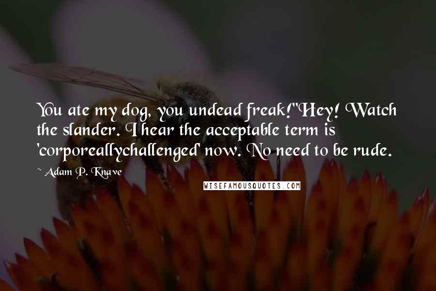 Adam P. Knave Quotes: You ate my dog, you undead freak!"Hey! Watch the slander. I hear the acceptable term is 'corporeallychallenged' now. No need to be rude.