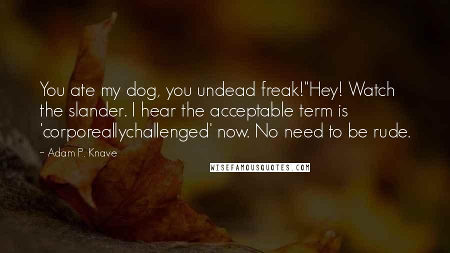 Adam P. Knave Quotes: You ate my dog, you undead freak!"Hey! Watch the slander. I hear the acceptable term is 'corporeallychallenged' now. No need to be rude.