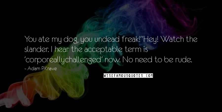 Adam P. Knave Quotes: You ate my dog, you undead freak!"Hey! Watch the slander. I hear the acceptable term is 'corporeallychallenged' now. No need to be rude.