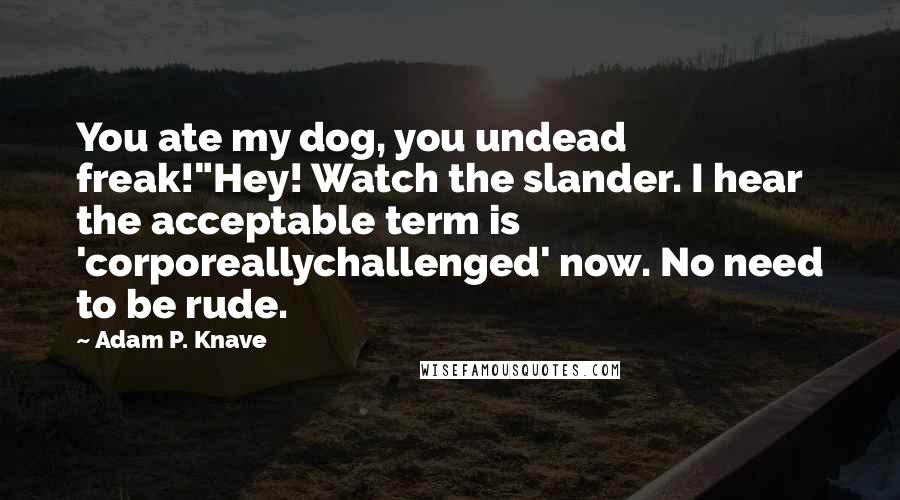 Adam P. Knave Quotes: You ate my dog, you undead freak!"Hey! Watch the slander. I hear the acceptable term is 'corporeallychallenged' now. No need to be rude.