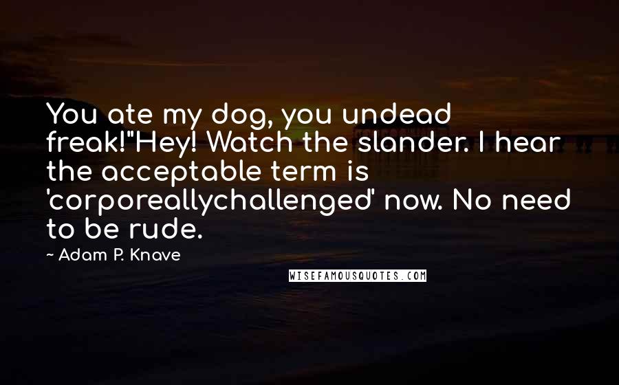 Adam P. Knave Quotes: You ate my dog, you undead freak!"Hey! Watch the slander. I hear the acceptable term is 'corporeallychallenged' now. No need to be rude.