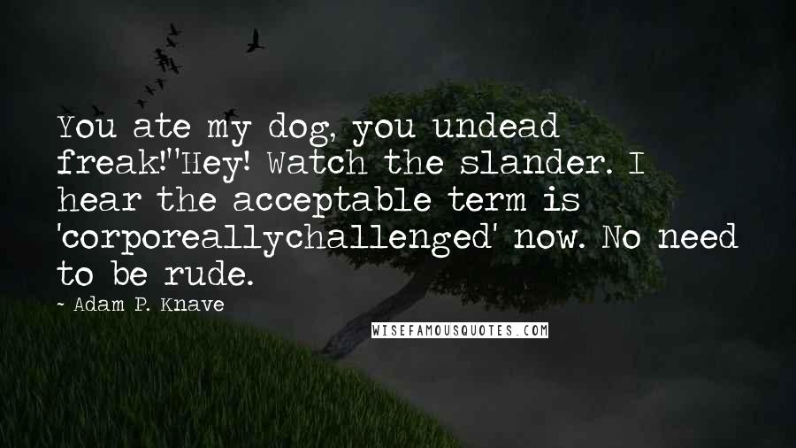 Adam P. Knave Quotes: You ate my dog, you undead freak!"Hey! Watch the slander. I hear the acceptable term is 'corporeallychallenged' now. No need to be rude.
