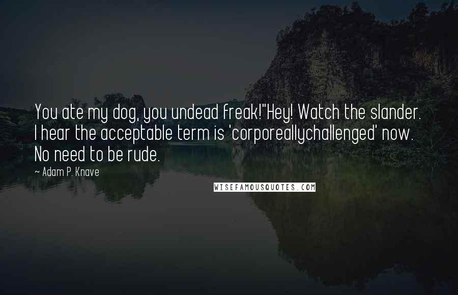 Adam P. Knave Quotes: You ate my dog, you undead freak!"Hey! Watch the slander. I hear the acceptable term is 'corporeallychallenged' now. No need to be rude.