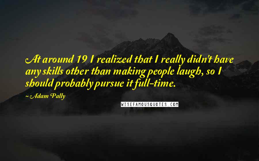 Adam Pally Quotes: At around 19 I realized that I really didn't have any skills other than making people laugh, so I should probably pursue it full-time.