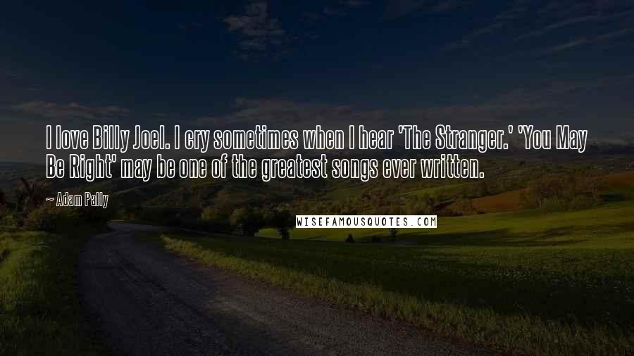 Adam Pally Quotes: I love Billy Joel. I cry sometimes when I hear 'The Stranger.' 'You May Be Right' may be one of the greatest songs ever written.