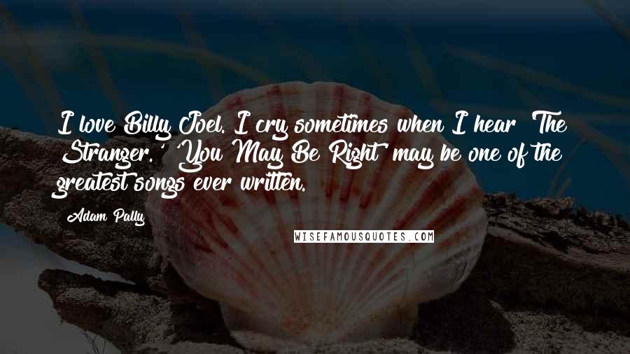 Adam Pally Quotes: I love Billy Joel. I cry sometimes when I hear 'The Stranger.' 'You May Be Right' may be one of the greatest songs ever written.