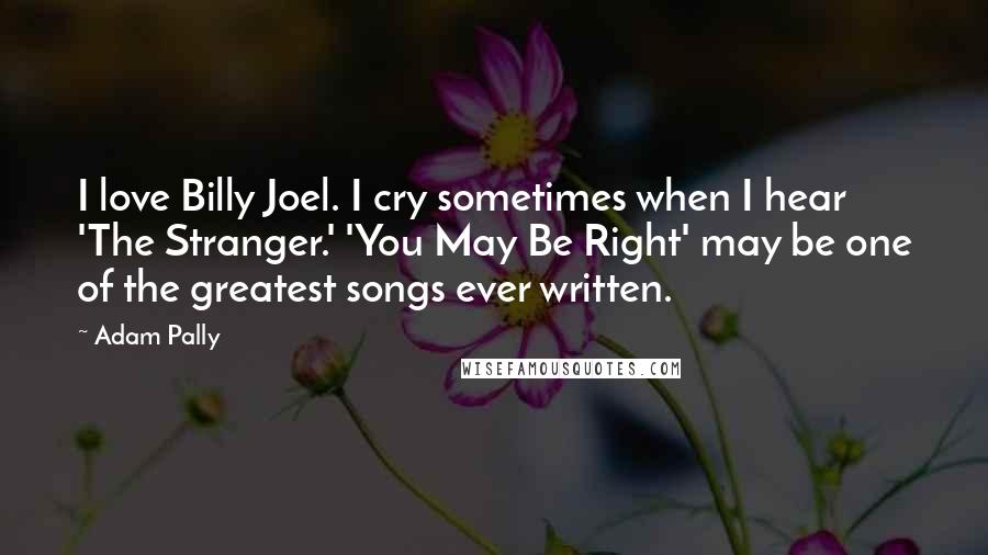 Adam Pally Quotes: I love Billy Joel. I cry sometimes when I hear 'The Stranger.' 'You May Be Right' may be one of the greatest songs ever written.