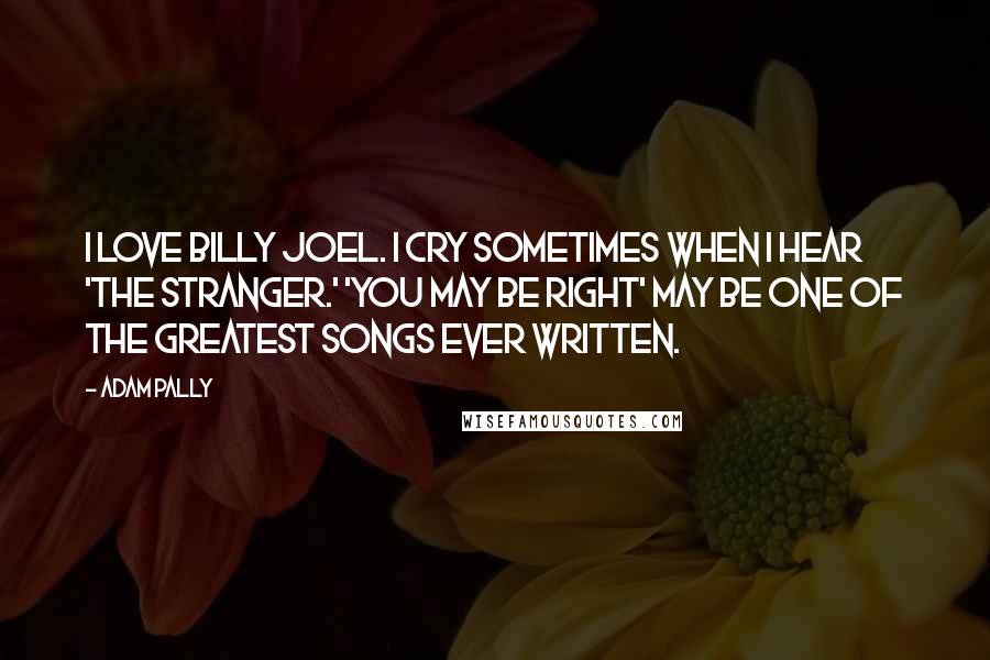 Adam Pally Quotes: I love Billy Joel. I cry sometimes when I hear 'The Stranger.' 'You May Be Right' may be one of the greatest songs ever written.