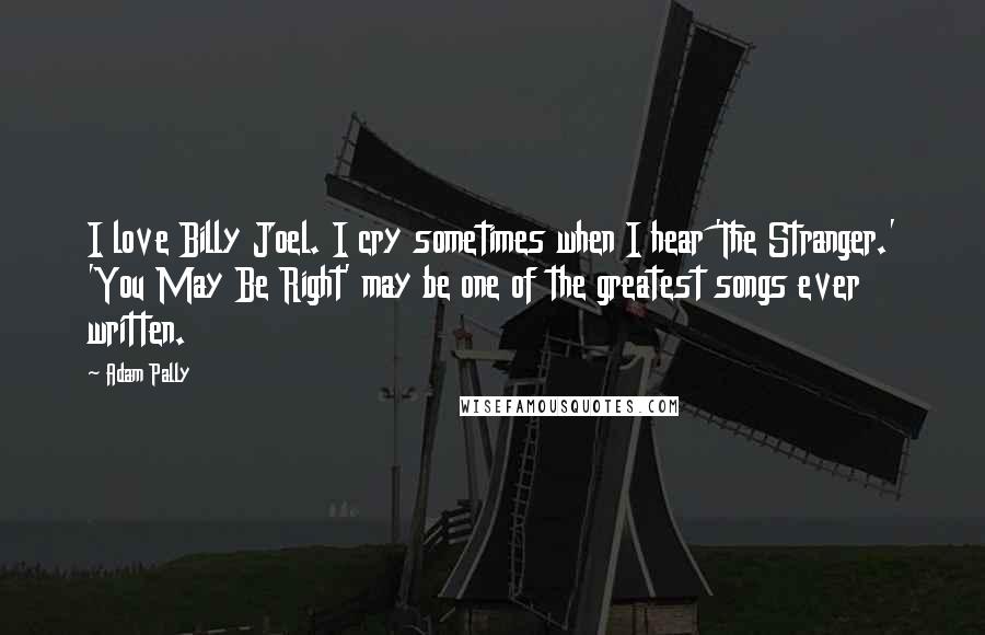 Adam Pally Quotes: I love Billy Joel. I cry sometimes when I hear 'The Stranger.' 'You May Be Right' may be one of the greatest songs ever written.