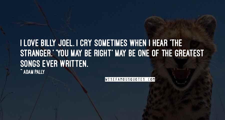 Adam Pally Quotes: I love Billy Joel. I cry sometimes when I hear 'The Stranger.' 'You May Be Right' may be one of the greatest songs ever written.