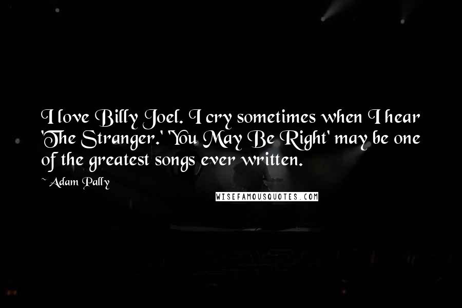 Adam Pally Quotes: I love Billy Joel. I cry sometimes when I hear 'The Stranger.' 'You May Be Right' may be one of the greatest songs ever written.