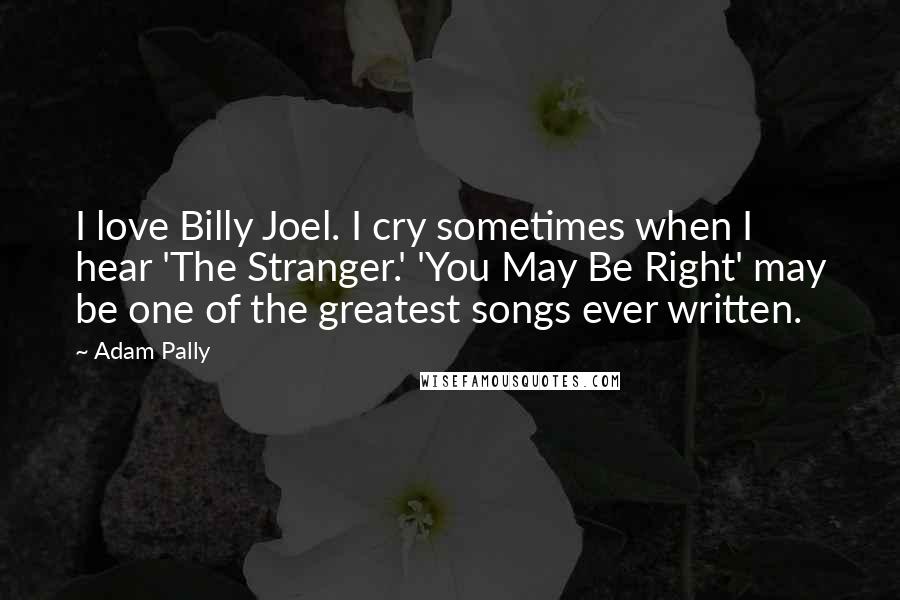 Adam Pally Quotes: I love Billy Joel. I cry sometimes when I hear 'The Stranger.' 'You May Be Right' may be one of the greatest songs ever written.