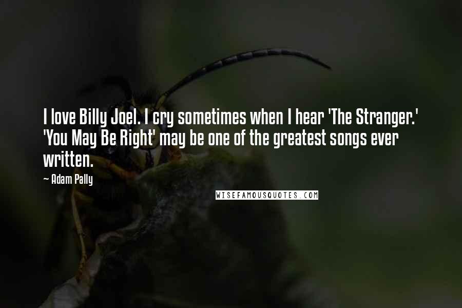 Adam Pally Quotes: I love Billy Joel. I cry sometimes when I hear 'The Stranger.' 'You May Be Right' may be one of the greatest songs ever written.