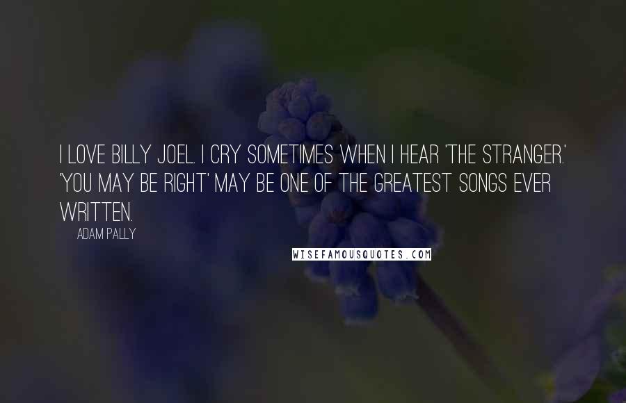 Adam Pally Quotes: I love Billy Joel. I cry sometimes when I hear 'The Stranger.' 'You May Be Right' may be one of the greatest songs ever written.