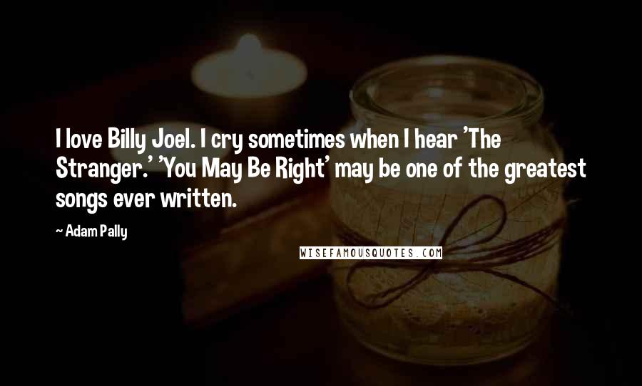 Adam Pally Quotes: I love Billy Joel. I cry sometimes when I hear 'The Stranger.' 'You May Be Right' may be one of the greatest songs ever written.