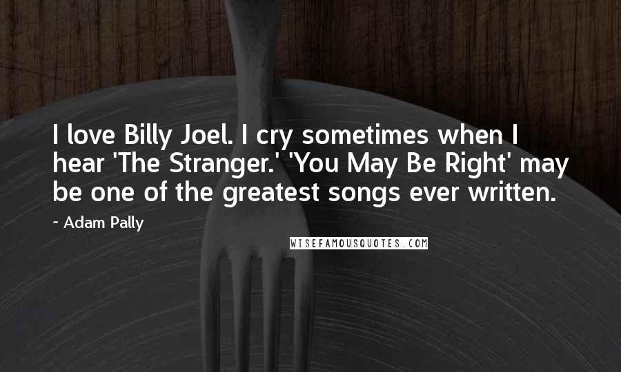 Adam Pally Quotes: I love Billy Joel. I cry sometimes when I hear 'The Stranger.' 'You May Be Right' may be one of the greatest songs ever written.