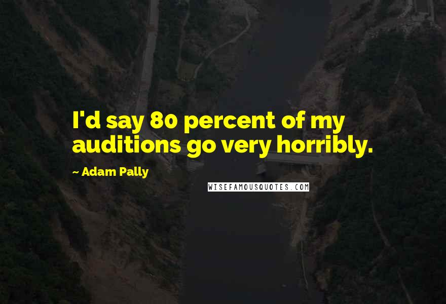 Adam Pally Quotes: I'd say 80 percent of my auditions go very horribly.