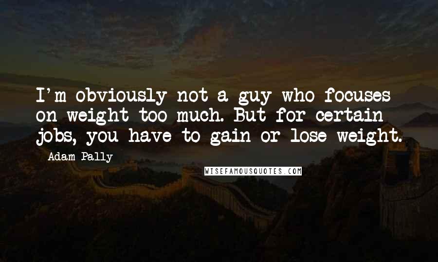 Adam Pally Quotes: I'm obviously not a guy who focuses on weight too much. But for certain jobs, you have to gain or lose weight.