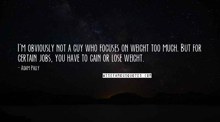Adam Pally Quotes: I'm obviously not a guy who focuses on weight too much. But for certain jobs, you have to gain or lose weight.