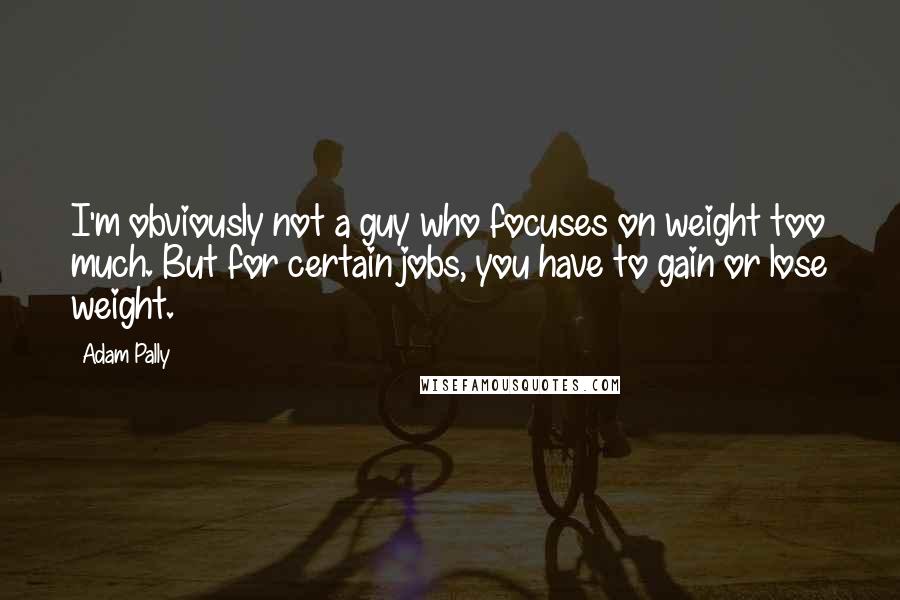 Adam Pally Quotes: I'm obviously not a guy who focuses on weight too much. But for certain jobs, you have to gain or lose weight.