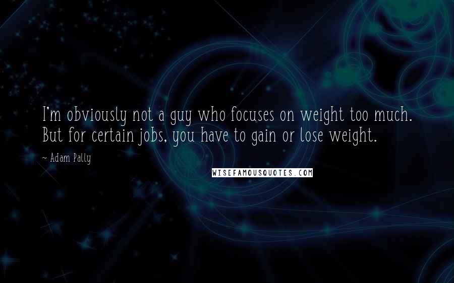 Adam Pally Quotes: I'm obviously not a guy who focuses on weight too much. But for certain jobs, you have to gain or lose weight.