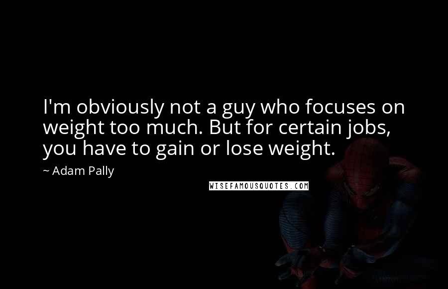 Adam Pally Quotes: I'm obviously not a guy who focuses on weight too much. But for certain jobs, you have to gain or lose weight.