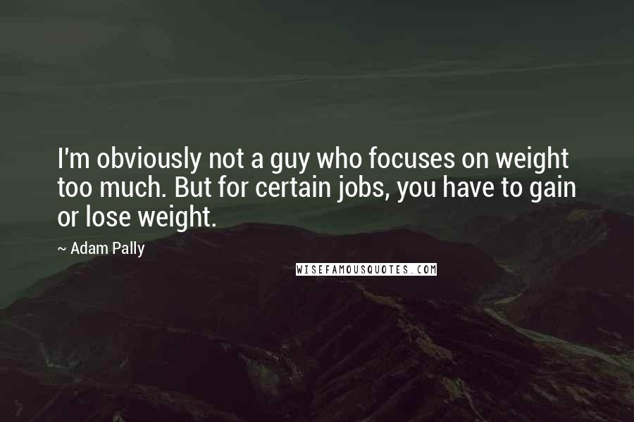 Adam Pally Quotes: I'm obviously not a guy who focuses on weight too much. But for certain jobs, you have to gain or lose weight.