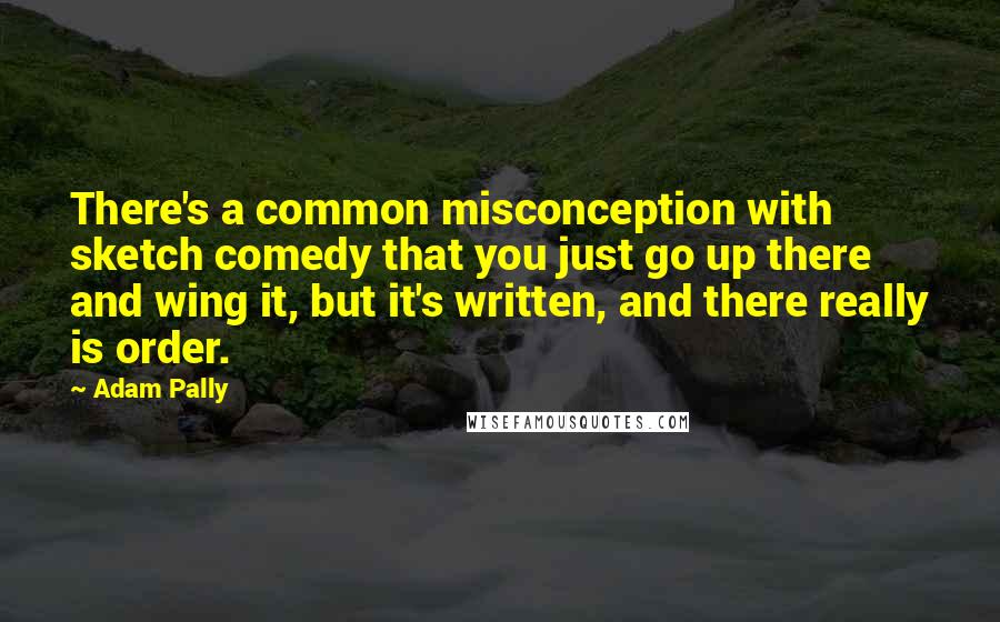 Adam Pally Quotes: There's a common misconception with sketch comedy that you just go up there and wing it, but it's written, and there really is order.