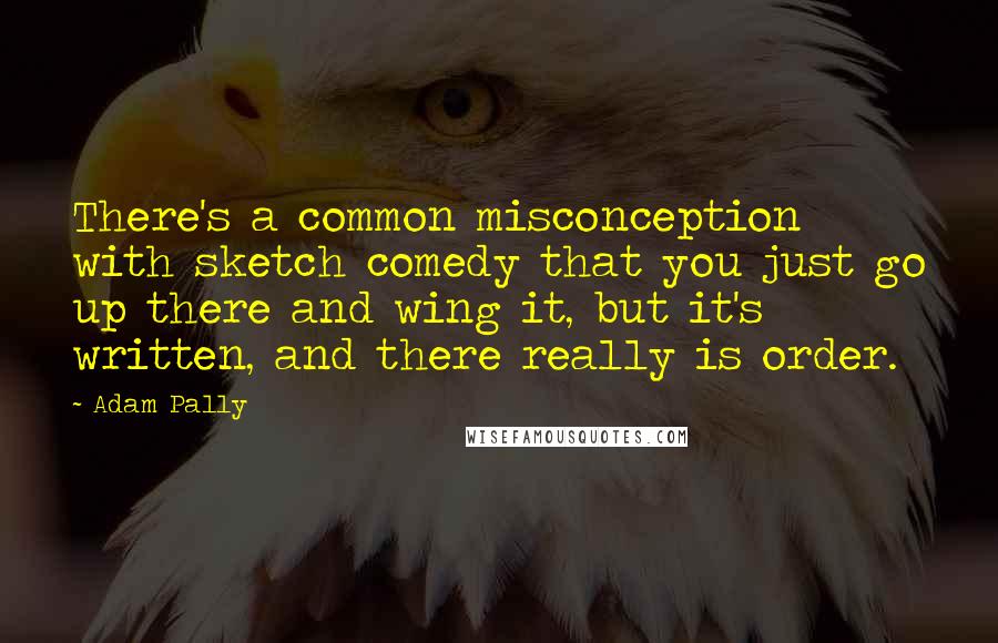 Adam Pally Quotes: There's a common misconception with sketch comedy that you just go up there and wing it, but it's written, and there really is order.