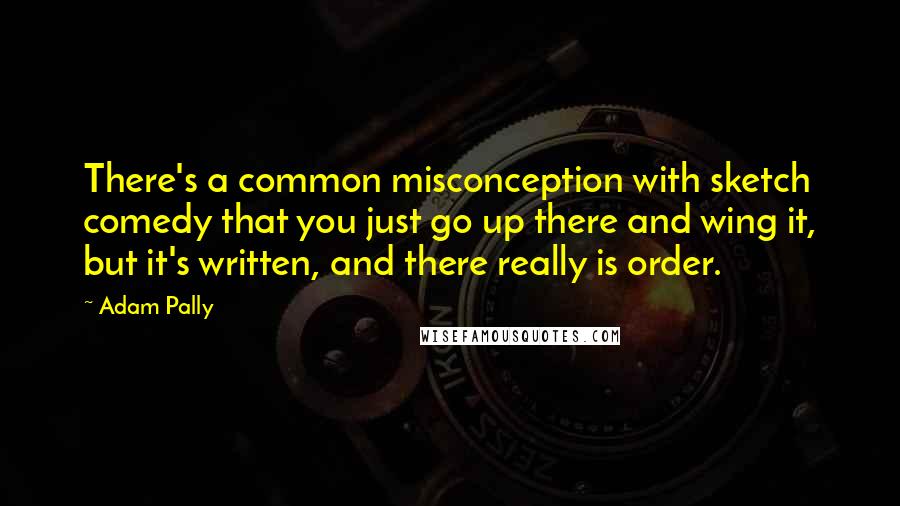 Adam Pally Quotes: There's a common misconception with sketch comedy that you just go up there and wing it, but it's written, and there really is order.