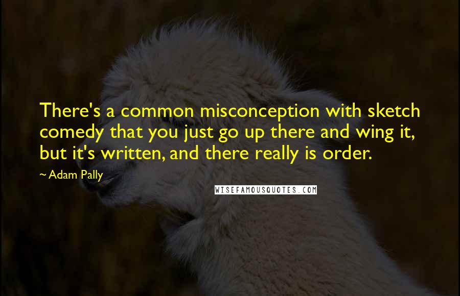 Adam Pally Quotes: There's a common misconception with sketch comedy that you just go up there and wing it, but it's written, and there really is order.