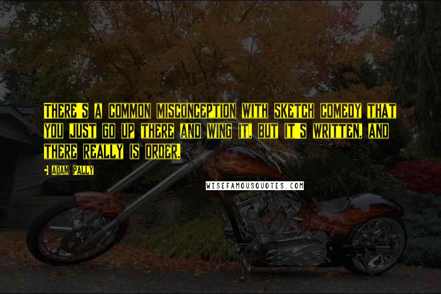 Adam Pally Quotes: There's a common misconception with sketch comedy that you just go up there and wing it, but it's written, and there really is order.
