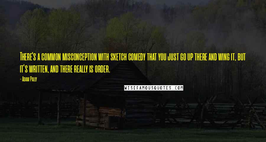 Adam Pally Quotes: There's a common misconception with sketch comedy that you just go up there and wing it, but it's written, and there really is order.