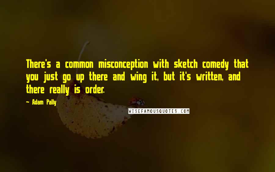 Adam Pally Quotes: There's a common misconception with sketch comedy that you just go up there and wing it, but it's written, and there really is order.