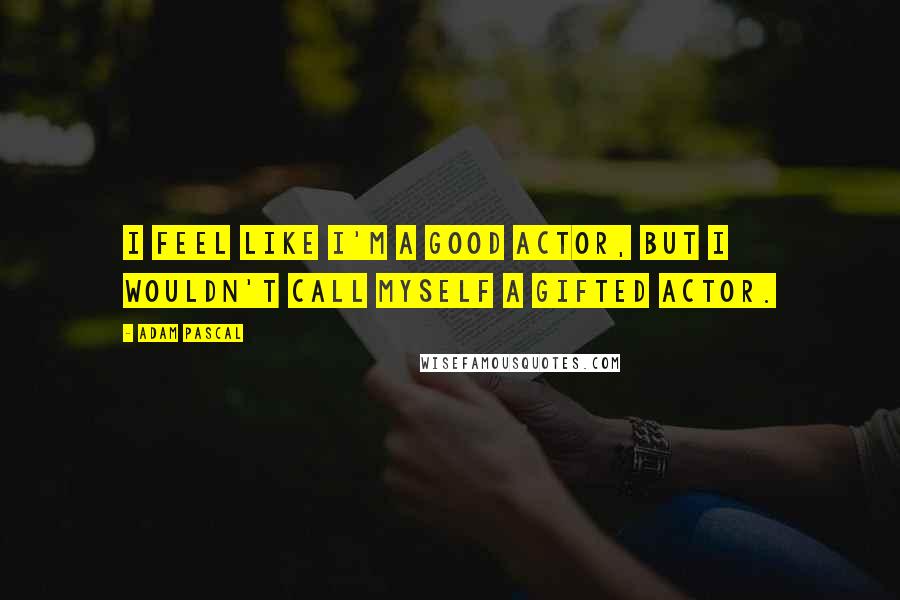 Adam Pascal Quotes: I feel like I'm a good actor, but I wouldn't call myself a gifted actor.