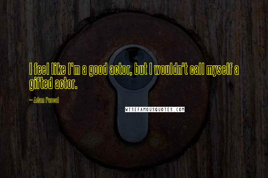 Adam Pascal Quotes: I feel like I'm a good actor, but I wouldn't call myself a gifted actor.